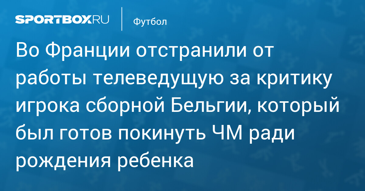 Во Франции отстранили от работы телеведущую за критику игрока сборной Бельгии, который был готов покинуть ЧМ ради рождения ребенка