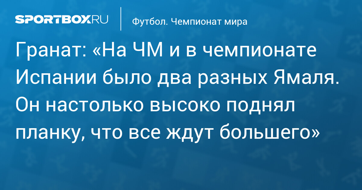 Гранат: «На ЧМ и в чемпионате Испании было два разных Ямаля. Он настолько высоко поднял планку, что все ждут большего»