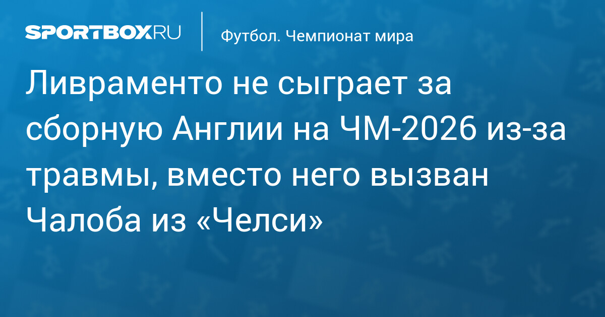 Ливраменто не сыграет за сборную Англии на ЧМ‐2026 из‐за травмы, вместо него вызван Чалоба из «Челси»