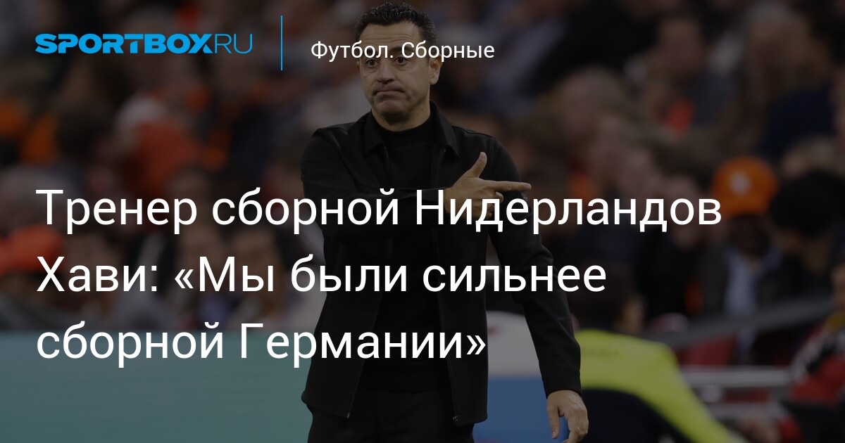 Хави назвал сборную Нидерландов сильнее Германии после ничьей в Амстердаме