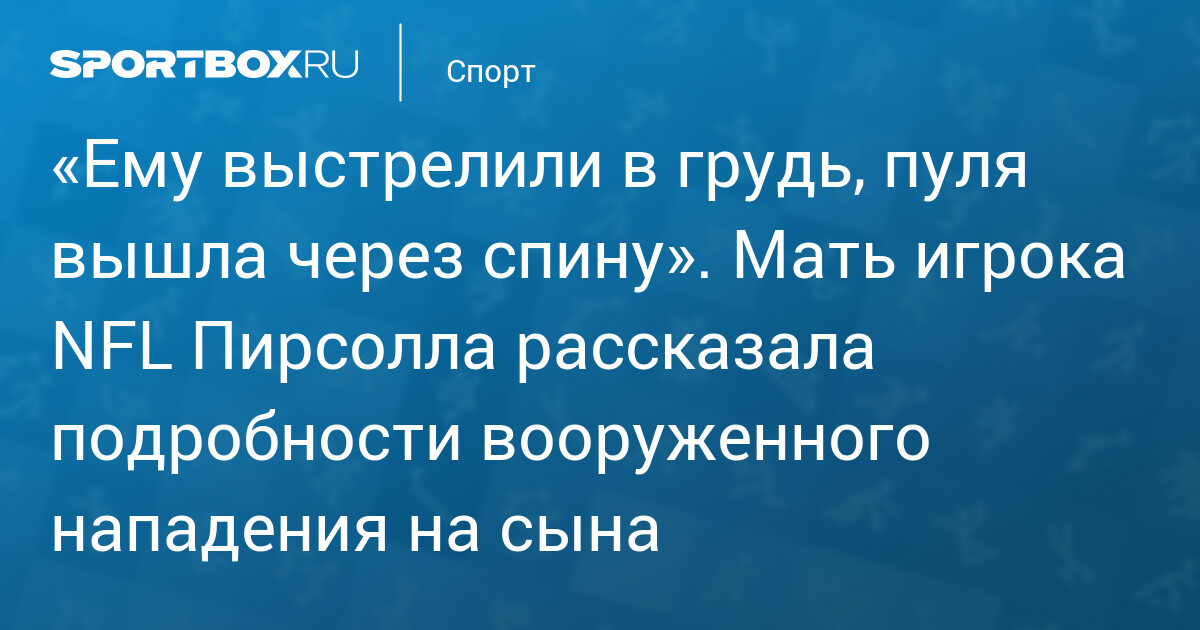 «Ему выстрелили в грудь, пуля вышла через спину». Мать игрока NFL Пирсолла рассказала подробности вооруженного нападения на сына