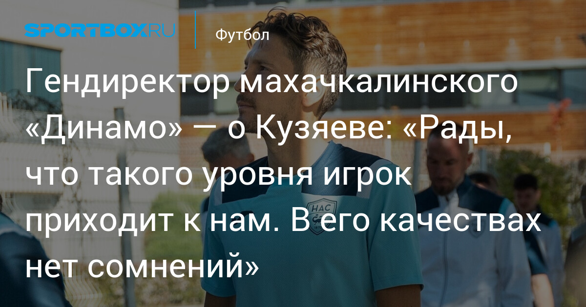Гендиректор махачкалинского «Динамо» — о Кузяеве: «Рады, что такого уровня игрок приходит к нам. В его качествах нет сомнений»