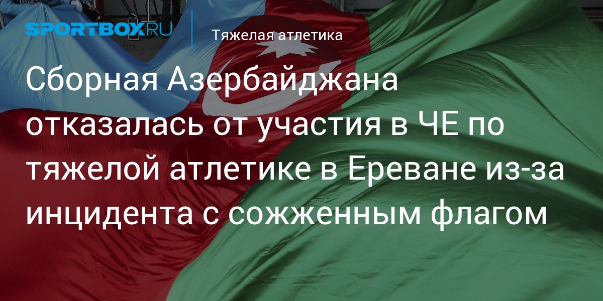 Азербайджан отказался. Тяжелоатлеты сборной Азербайджана фото. Флаг Азербайджана сожгли на открытии в Ереване.