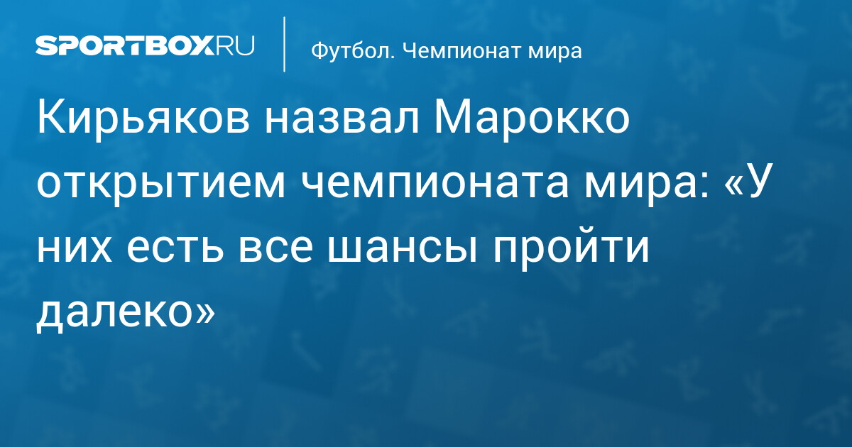 Кирьяков назвал Марокко открытием чемпионата мира: «У них есть все шансы пройти далеко»