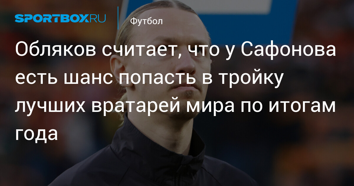 Иван Обляков назвал Матвея Сафонова претендентом на место в тройке лучших вратарей мира к 2026 году