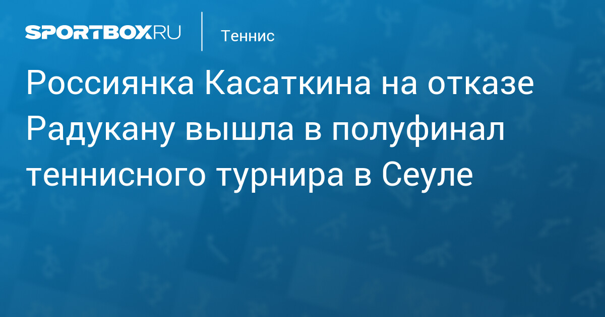 Россиянка Касаткина на отказе Радукану вышла в полуфинал теннисного турнира в Сеуле