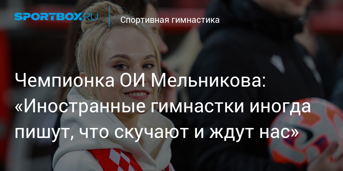 Чемпионка ОИ Мельникова: «Иностранные гимнастки иногда пишут, что скучают и ждут нас»