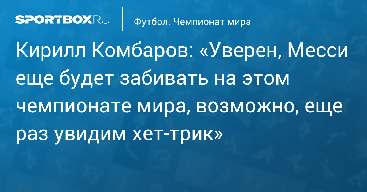Кирилл Комбаров: «Уверен, Месси еще будет забивать на этом чемпионате мира, возможно, еще раз увидим хет‐трик»