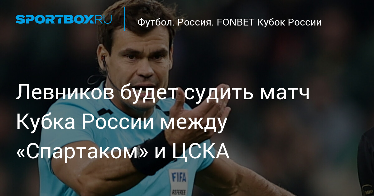 Кирилл Левников назначен главным арбитром финала Пути регионов Кубка России «Спартак» — ЦСКА
