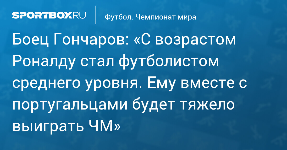 Боец Гончаров: «С возрастом Роналду стал футболистом среднего уровня. Ему вместе с португальцами будет тяжело выиграть ЧМ»