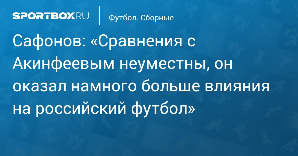 Вратарь сборной России Матвей Сафонов: Игорь Акинфеев оказал гораздо большее влияние на отечественный футбол