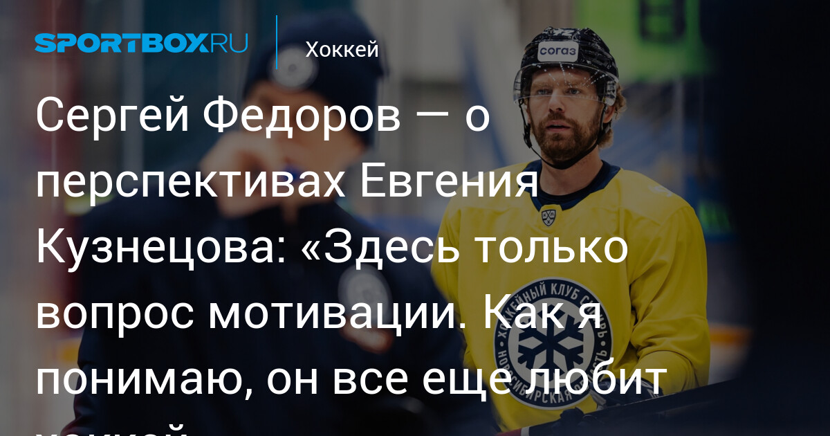 Сергей Федоров — о перспективах Евгения Кузнецова: «Здесь только вопрос мотивации. Как я понимаю, он все еще любит хоккей»