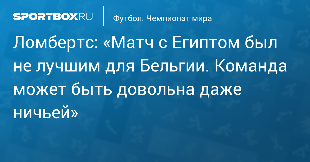Ломбертс: «Матч с Египтом был не лучшим для Бельгии. Команда может быть довольна даже ничьей»