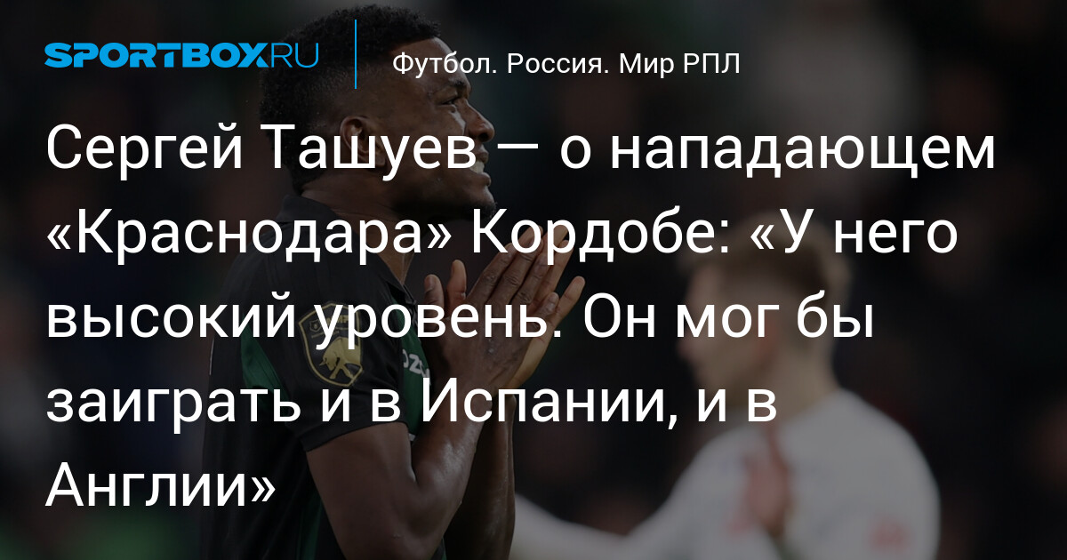 Сергей Ташуев — о нападающем «Краснодара» Кордобе: «У него высокий уровень. Он мог бы заиграть и в Испании, и в Англии»