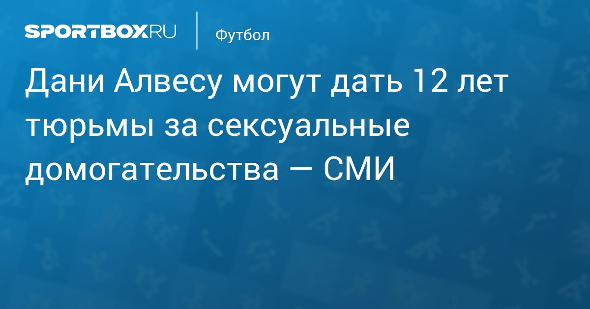 Дани Алвесу грозит до 12 лет тюрьмы за сексуальные домогательства - Чемпионат