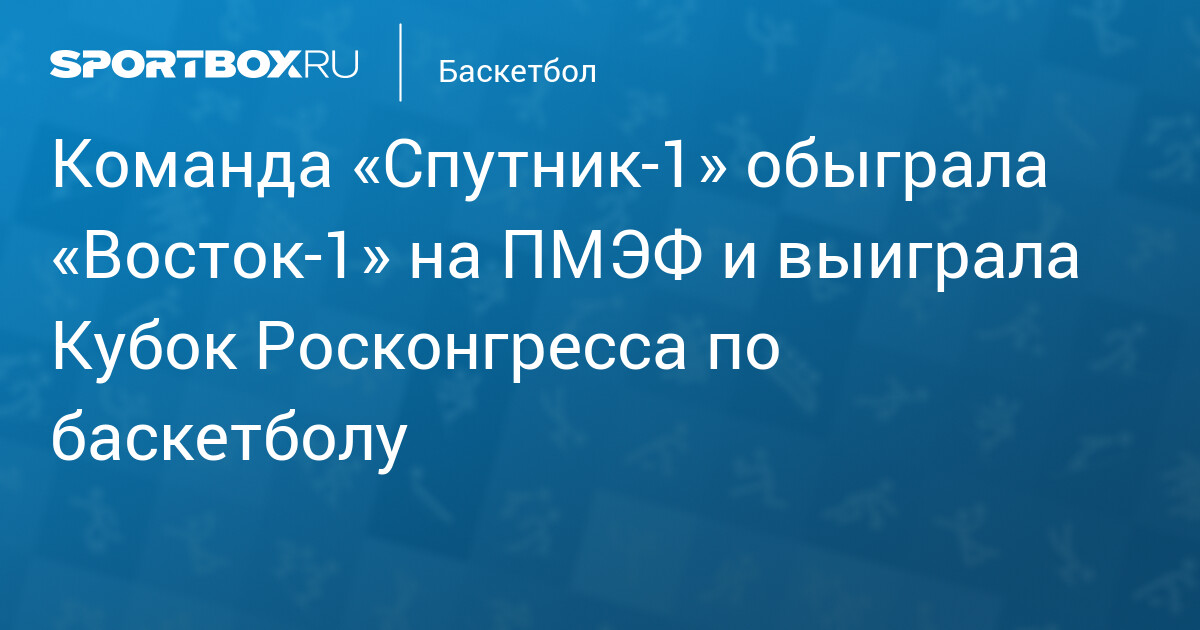 Команда «Спутник‐1» обыграла «Восток‐1» на ПМЭФ и выиграла Кубок Росконгресса по баскетболу