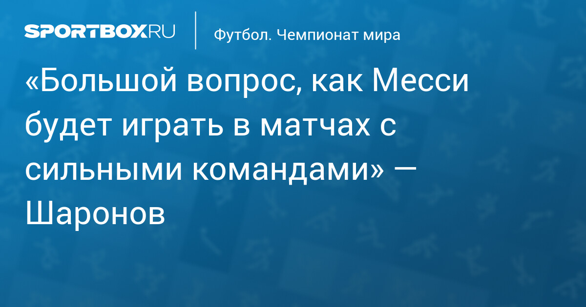 «Большой вопрос, как Месси будет играть в матчах с сильными командами» — Шаронов