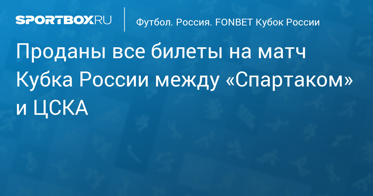 Все 44 692 билета проданы на финал Кубка России «Спартак» — ЦСКА: дерби определит участника Суперфинала