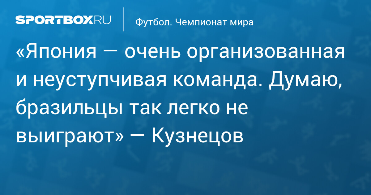 «Япония — очень организованная и неуступчивая команда. Думаю, бразильцы так легко не выиграют» — Кузнецов