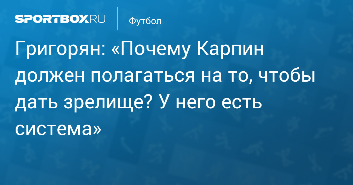 Григорян: «Почему Карпин должен полагаться на то, чтобы дать зрелище? У него есть система»