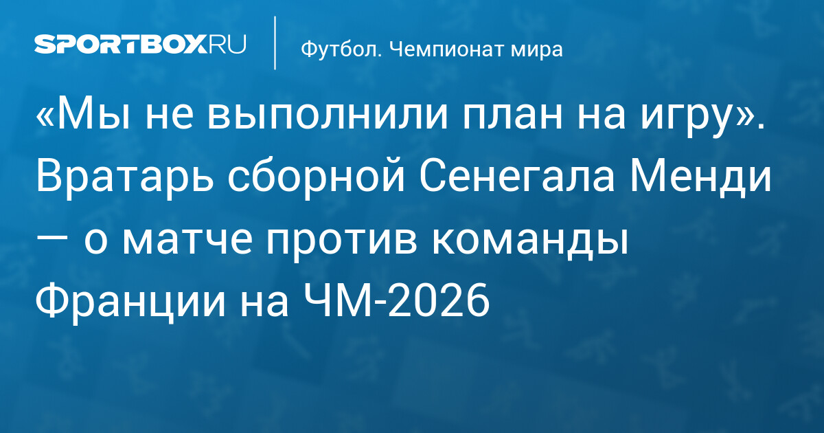 «Мы не выполнили план на игру». Вратарь сборной Сенегала Менди — о матче против команды Франции на ЧМ‐2026