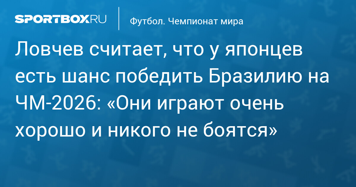 Ловчев считает, что у японцев есть шанс победить Бразилию на ЧМ‐2026: «Они играют очень хорошо и никого не боятся»