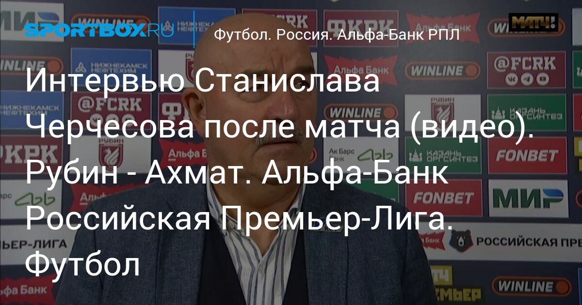 Интервью Станислава Черчесова после матча (видео). Рубин - Ахмат. Альфа-Банк Российская Премьер-Лига. Футбол