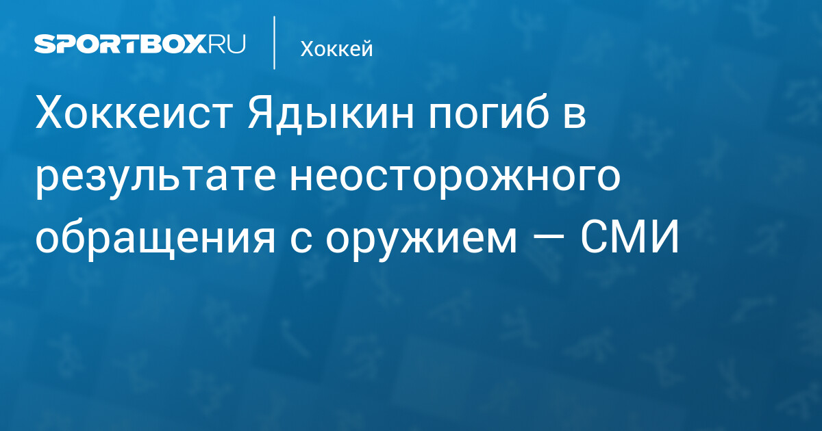 Хоккеист Ядыкин погиб в результате неосторожного обращения с оружием — СМИ
