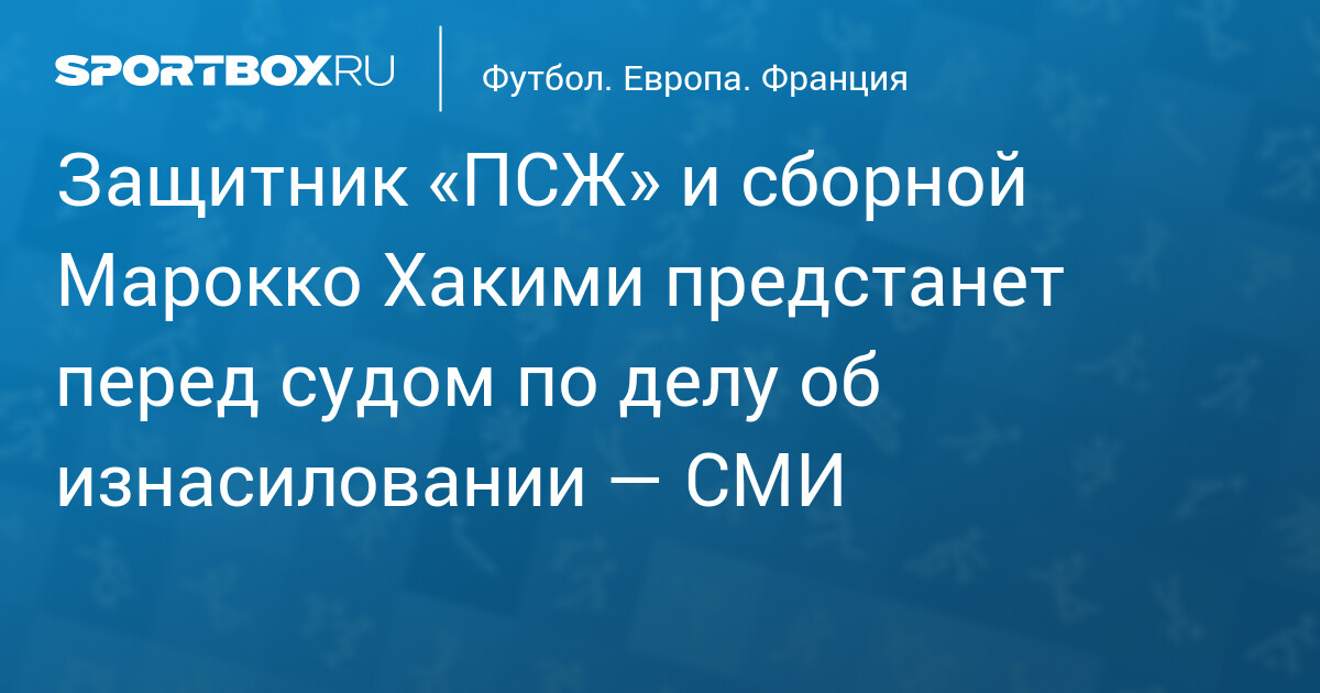 Защитник «ПСЖ» Ашраф Хакими предстанет перед высшим судом Франции по обвинению в изнасиловании