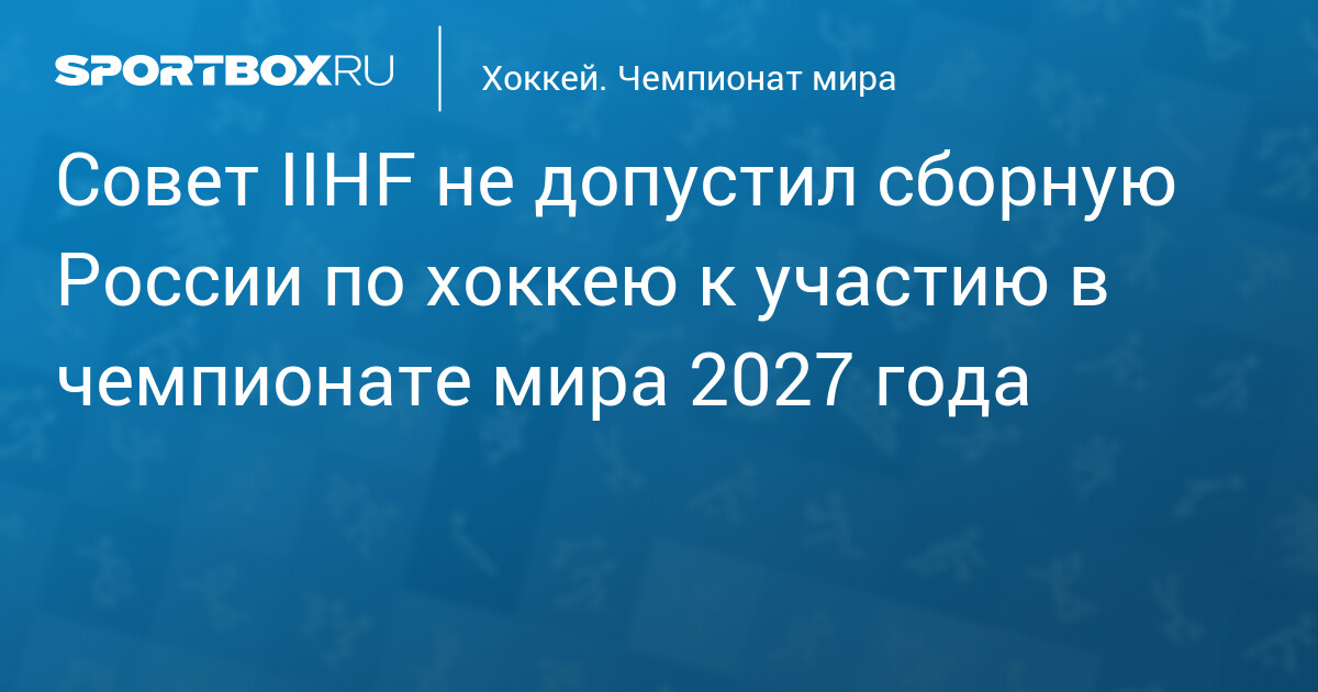 Совет IIHF не допустил сборную России по хоккею к участию в чемпионате мира 2027 года