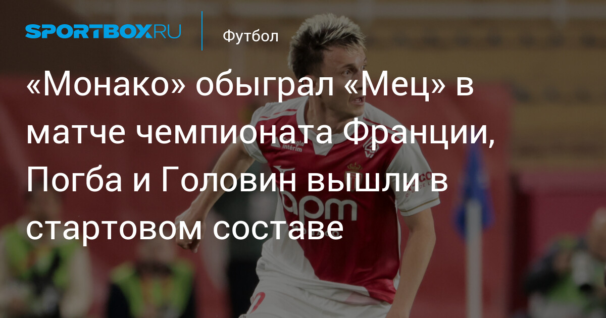 «Монако» одержал волевую победу над «Мецем» в 32-м туре Лиги 1, Головин провел 74 минуты