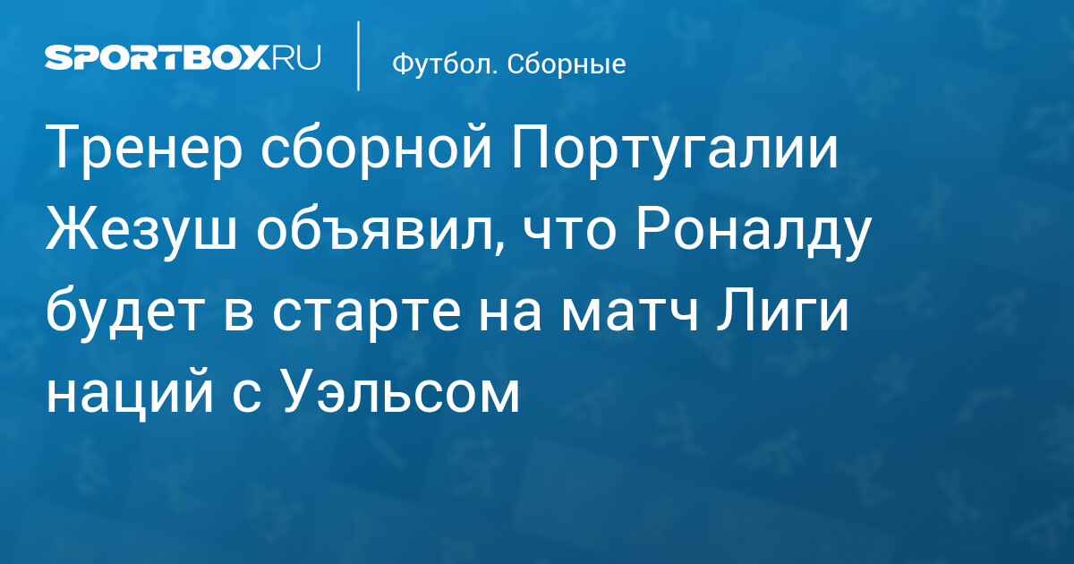 Тренер сборной Португалии Жозе Жезуш подтвердил старт Криштиану Роналду в матче Лиги наций против Уэльса