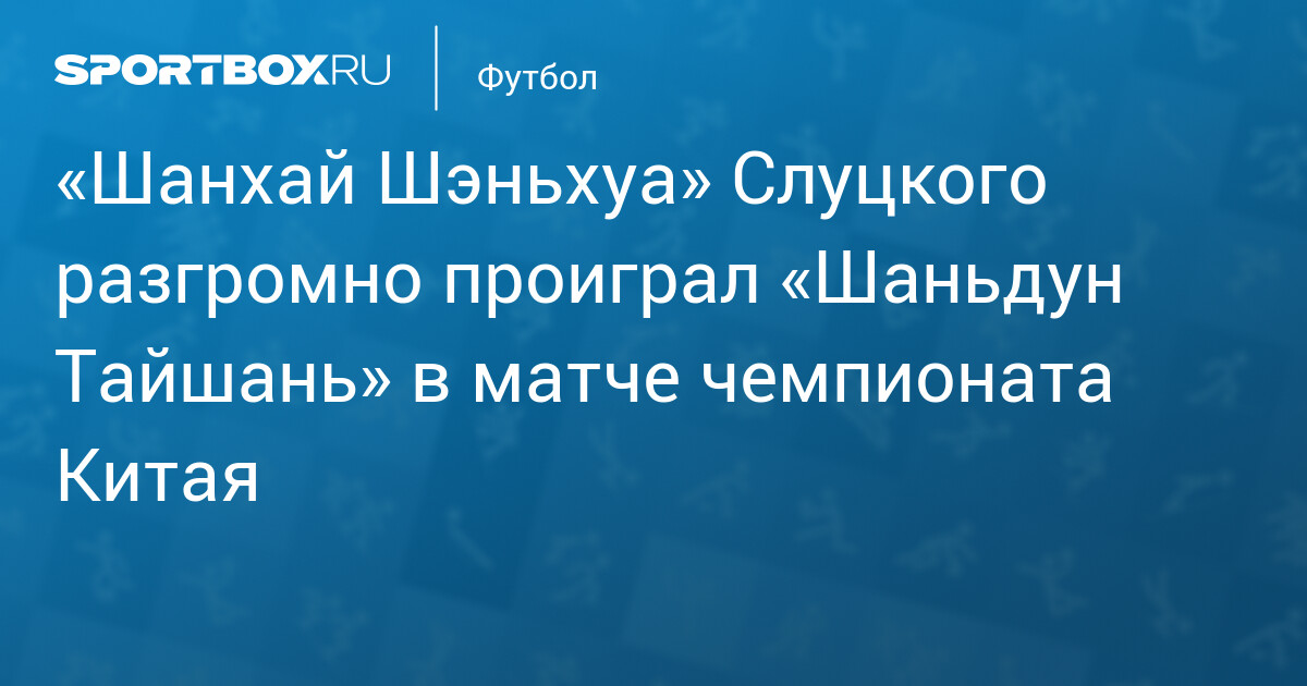 «Шаньдун Тайшань» разгромил «Шанхай Шэньхуа» Слуцкого — 4:1