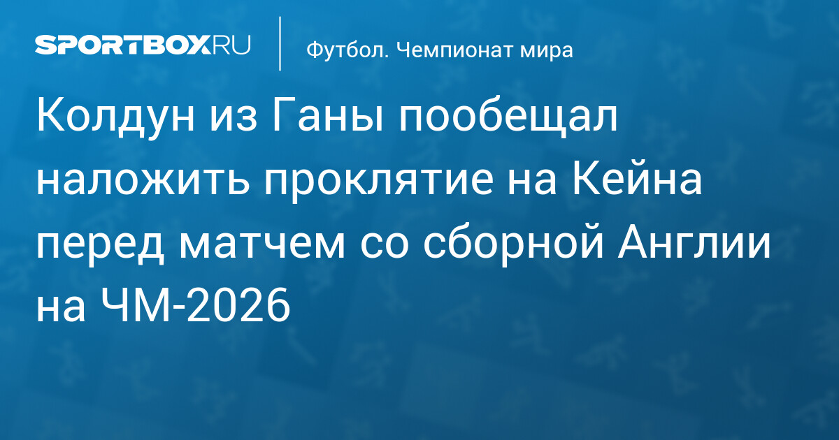 Колдун из Ганы пообещал наложить проклятие на Кейна перед матчем со сборной Англии на ЧМ‐2026