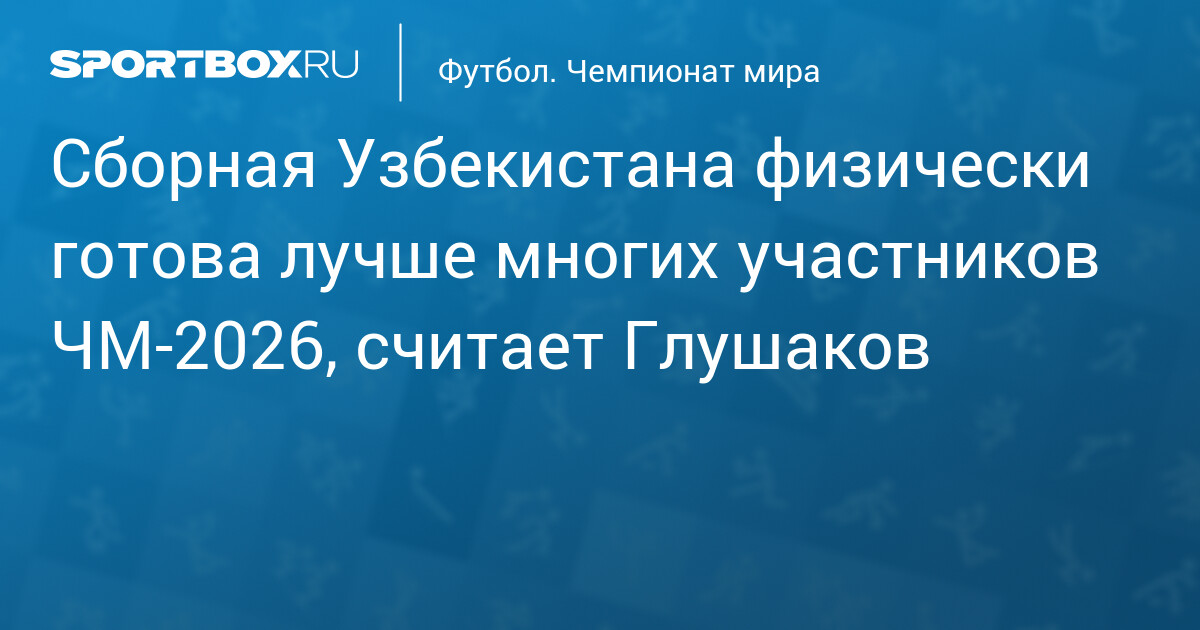 Сборная Узбекистана физически готова лучше многих участников ЧМ‐2026, считает Глушаков