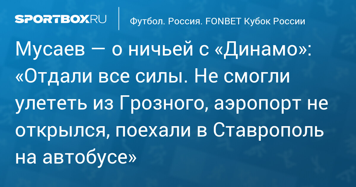 Мусаев — о ничьей с «Динамо»: «Отдали все силы. Не смогли улететь из Грозного, аэропорт не открылся, поехали в Ставрополь на автобусе»