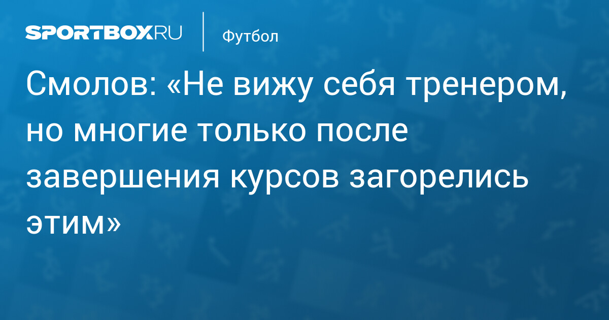 Смолов: «Не вижу себя тренером, но многие только после завершения курсов загорелись этим»