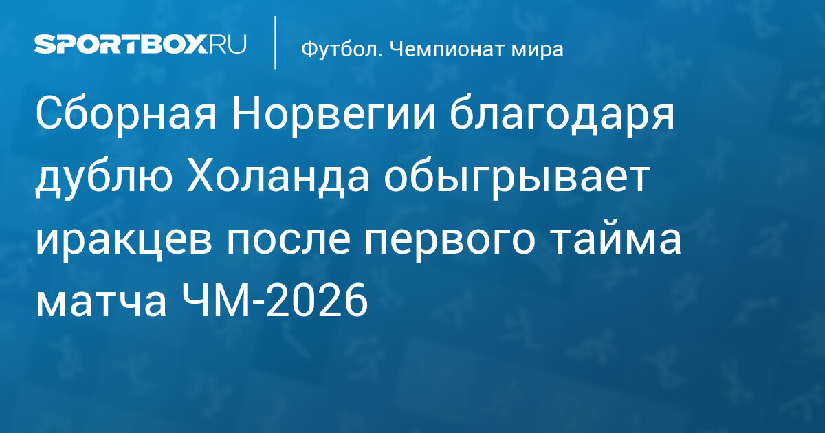 Сборная Норвегии благодаря дублю Холанда обыгрывает иракцев после первого тайма матча ЧМ‐2026