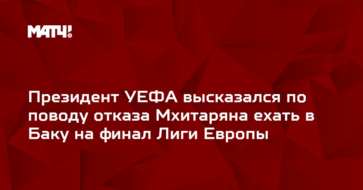 Президент УЕФА высказался по поводу отказа Мхитаряна ехать в Баку на финал Лиги Европы