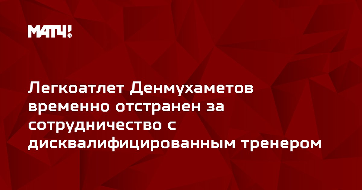 Легкоатлет Денмухаметов временно отстранен за сотрудничество с дисквалифицированным тренером