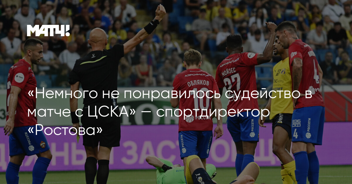 “I didn’t like the refereeing in the match with CSKA” – Rostov sports director