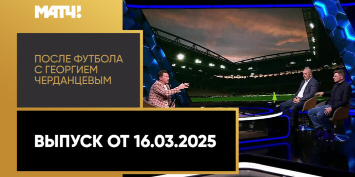 «После футбола с Георгием Черданцевым». Выпуск от 16.03.2025